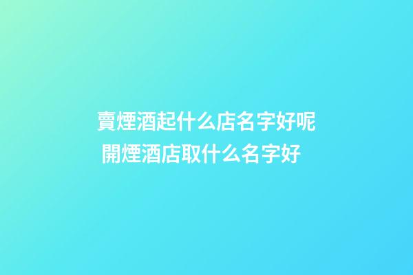 賣煙酒起什么店名字好呢 開煙酒店取什么名字好-第1張-店鋪起名-玄機(jī)派